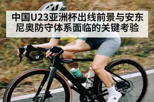 中国U23亚洲杯出线前景与安东尼奥防守体系面临的关键考验